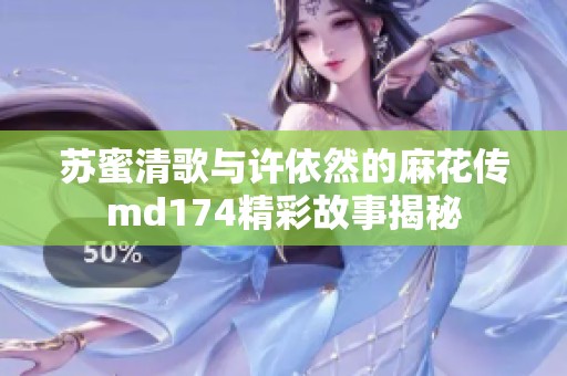 苏蜜清歌与许依然的麻花传md174精彩故事揭秘