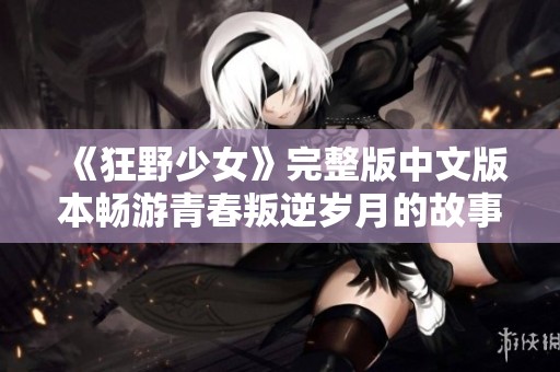《狂野少女》完整版中文版本畅游青春叛逆岁月的故事