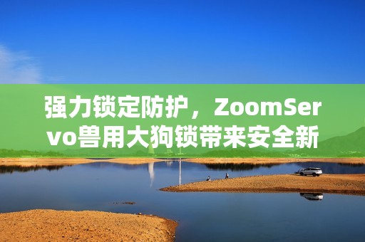 强力锁定防护，ZoomServo兽用大狗锁带来安全新体验