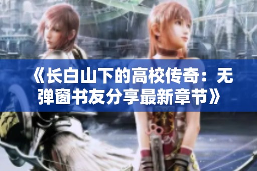 《长白山下的高校传奇：无弹窗书友分享最新章节》