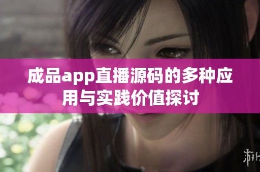 成品app直播源码的多种应用与实践价值探讨