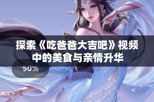探索《吃爸爸大吉吧》视频中的美食与亲情升华