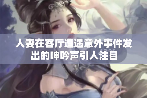 人妻在客厅遭遇意外事件发出的呻吟声引人注目