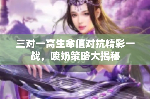 三对一高生命值对抗精彩一战，喷奶策略大揭秘
