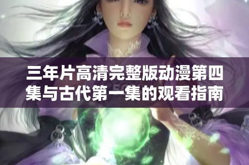 三年片高清完整版动漫第四集与古代第一集的观看指南