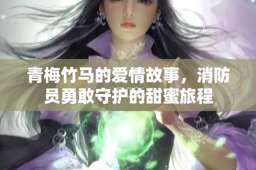 青梅竹马的爱情故事，消防员勇敢守护的甜蜜旅程