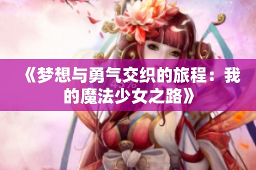 《梦想与勇气交织的旅程：我的魔法少女之路》