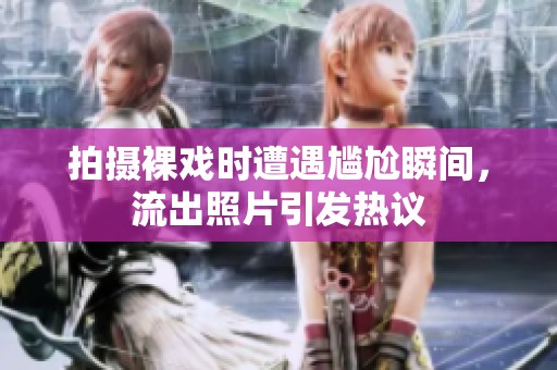 拍摄裸戏时遭遇尴尬瞬间，流出照片引发热议