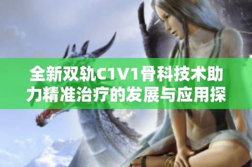 全新双轨C1V1骨科技术助力精准治疗的发展与应用探讨
