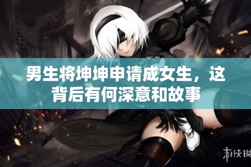 男生将坤坤申请成女生，这背后有何深意和故事