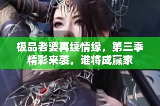 极品老婆再续情缘，第三季精彩来袭，谁将成赢家