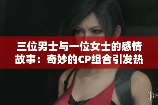 三位男士与一位女士的感情故事：奇妙的CP组合引发热议