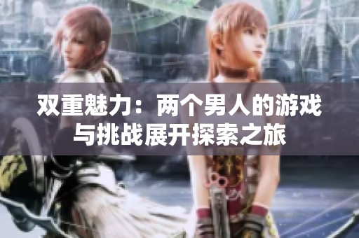 双重魅力：两个男人的游戏与挑战展开探索之旅