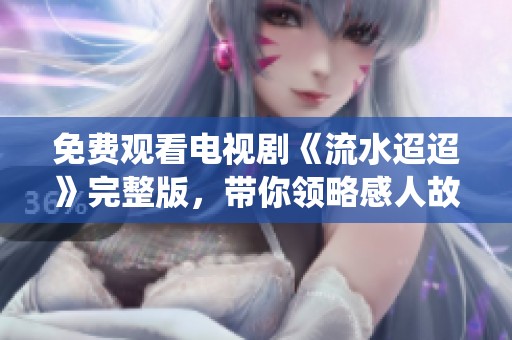 免费观看电视剧《流水迢迢》完整版，带你领略感人故事与精彩演绎