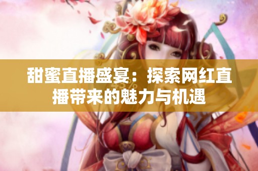 甜蜜直播盛宴：探索网红直播带来的魅力与机遇