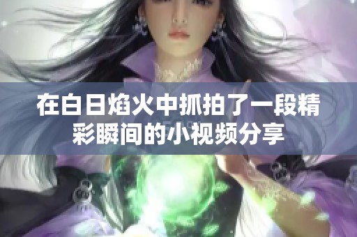 在白日焰火中抓拍了一段精彩瞬间的小视频分享