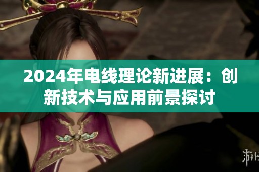 2024年电线理论新进展：创新技术与应用前景探讨
