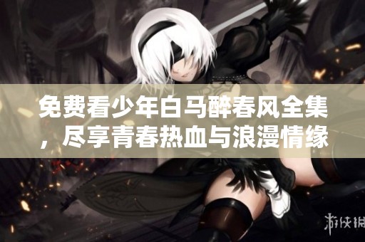 免费看少年白马醉春风全集，尽享青春热血与浪漫情缘