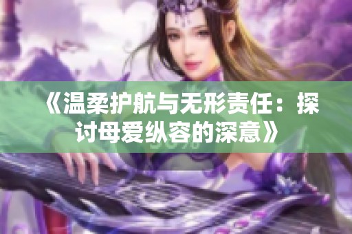《温柔护航与无形责任：探讨母爱纵容的深意》
