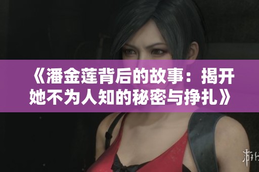 《潘金莲背后的故事：揭开她不为人知的秘密与挣扎》