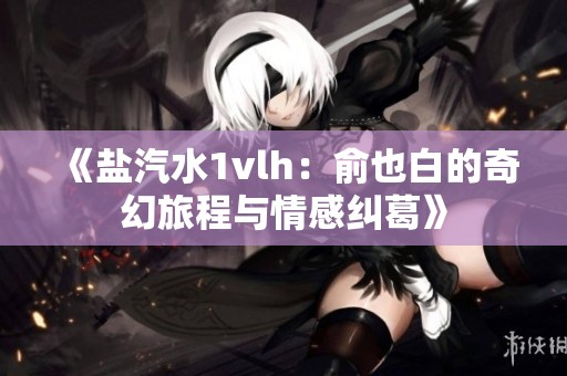 《盐汽水1vlh：俞也白的奇幻旅程与情感纠葛》