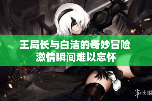 王局长与白洁的奇妙冒险 激情瞬间难以忘怀