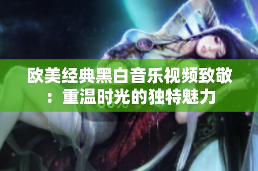 欧美经典黑白音乐视频致敬：重温时光的独特魅力
