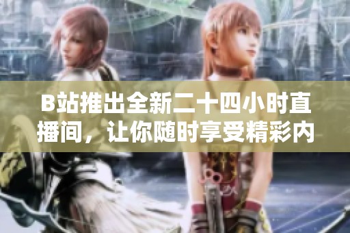 B站推出全新二十四小时直播间，让你随时享受精彩内容