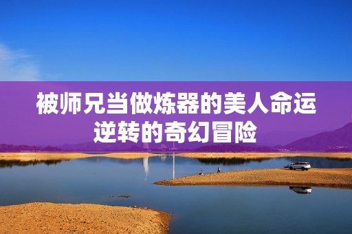 被师兄当做炼器的美人命运逆转的奇幻冒险