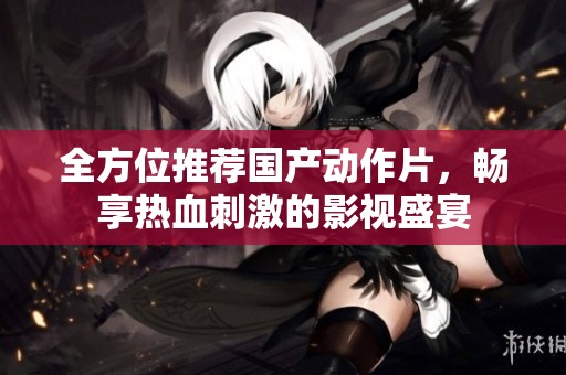 全方位推荐国产动作片，畅享热血刺激的影视盛宴