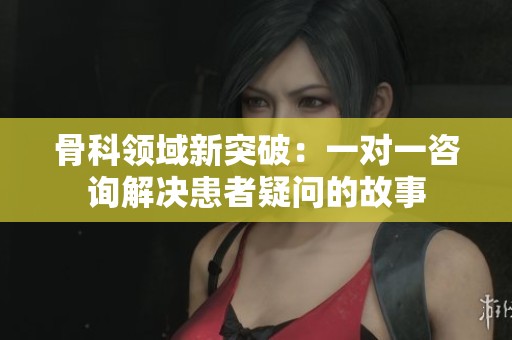 骨科领域新突破：一对一咨询解决患者疑问的故事