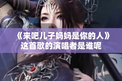 《来吧儿子妈妈是你的人》这首歌的演唱者是谁呢