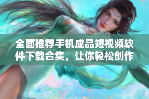 全面推荐手机成品短视频软件下载合集，让你轻松创作分享