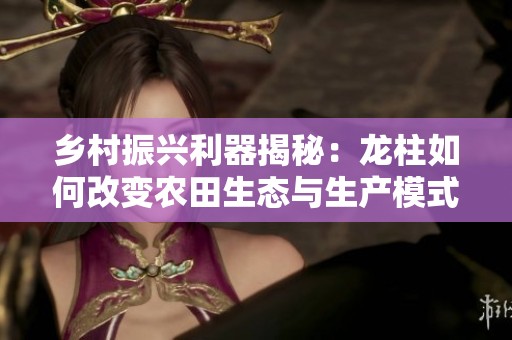 乡村振兴利器揭秘：龙柱如何改变农田生态与生产模式