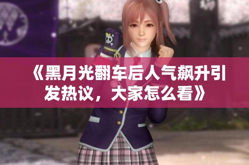 《黑月光翻车后人气飙升引发热议，大家怎么看》