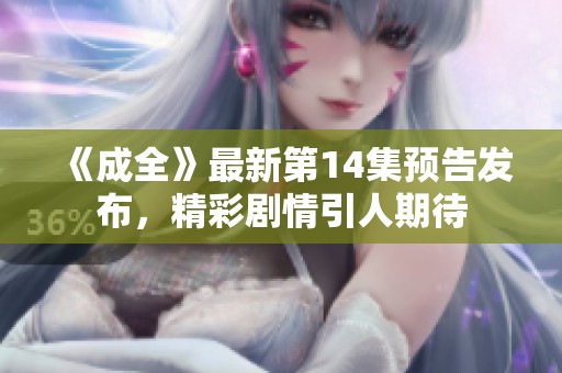 《成全》最新第14集预告发布，精彩剧情引人期待