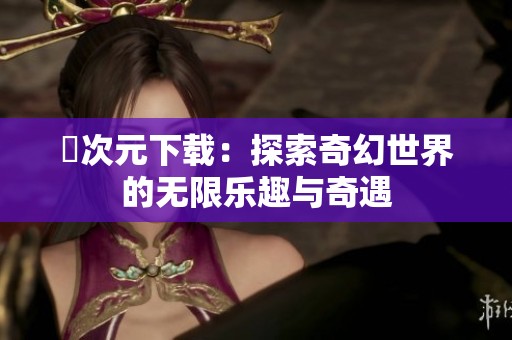 囧次元下载：探索奇幻世界的无限乐趣与奇遇