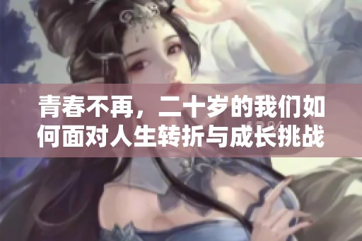 青春不再，二十岁的我们如何面对人生转折与成长挑战