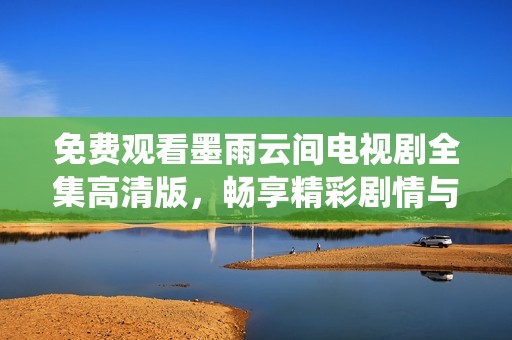免费观看墨雨云间电视剧全集高清版，畅享精彩剧情与细腻演绎