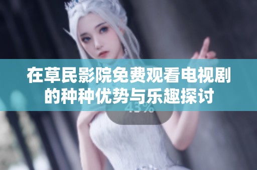 在草民影院免费观看电视剧的种种优势与乐趣探讨