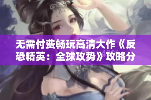 无需付费畅玩高清大作《反恐精英：全球攻势》攻略分享