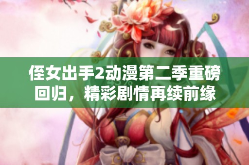 侄女出手2动漫第二季重磅回归，精彩剧情再续前缘
