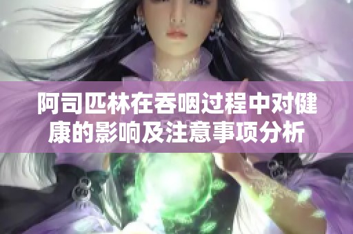 阿司匹林在吞咽过程中对健康的影响及注意事项分析