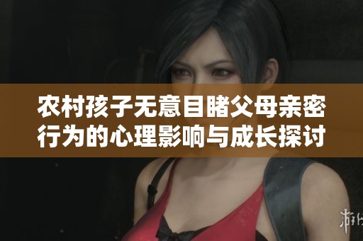 农村孩子无意目睹父母亲密行为的心理影响与成长探讨