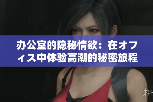 办公室的隐秘情欲：在オフィス中体验高潮的秘密旅程