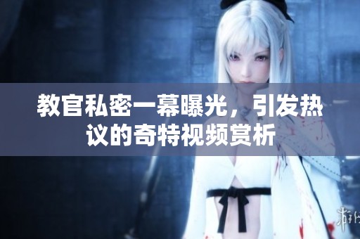 教官私密一幕曝光，引发热议的奇特视频赏析
