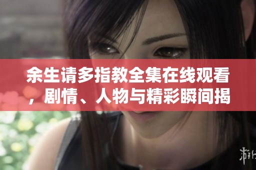 余生请多指教全集在线观看，剧情、人物与精彩瞬间揭秘
