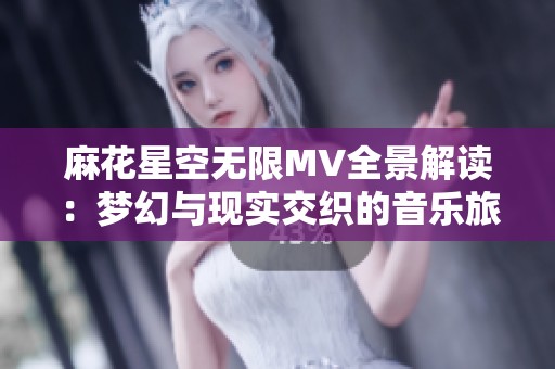 麻花星空无限MV全景解读：梦幻与现实交织的音乐旅程