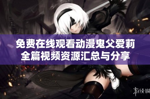 免费在线观看动漫鬼父爱莉全篇视频资源汇总与分享