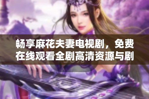 畅享麻花夫妻电视剧，免费在线观看全剧高清资源与剧情梗概